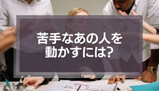 苦手なあの人を動かすには？上司や同僚、取引先の苦手な相手を動かす方法