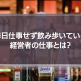 【実は働いている】毎日仕事をせず、飲み歩き遊んでいる経営者の仕事とは？