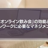 「オンライン飲み会」の効能とテレワークに必要なマネジメント