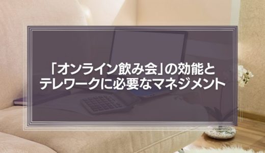 「オンライン飲み会」の効能とテレワークに必要なマネジメント
