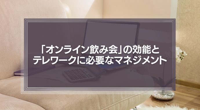 「オンライン飲み会」の効能とテレワークに必要なマネジメント