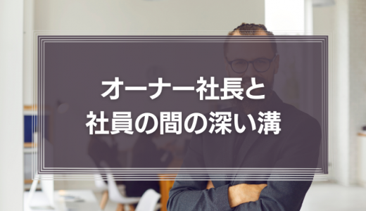 オーナー社長と、その社員の間の、深い溝。