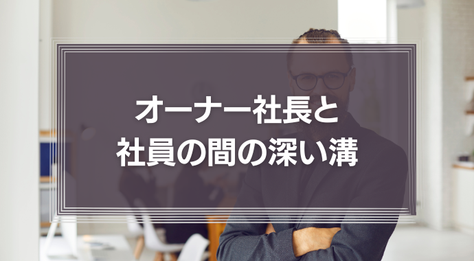 オーナー社長と、その社員の間の、深い溝。