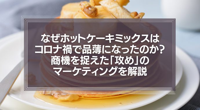 なぜホットケーキミックスはコロナ禍で品薄になったのか？商機を捉えた「攻め」のマーケティングを徹底解説！