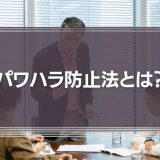 パワハラ防止法とは？企業が知っておくべき事例や対策のポイントを徹底解説！
