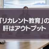 「リカレント教育」の肝はアウトプット｜頭でっかちにならないように注意しよう