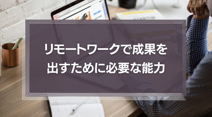 リモートワークで成果を出すために必要な能力！成果を出すための仕事術とは？