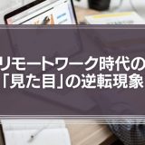 リモートワーク時代の「見た目」の逆転現象