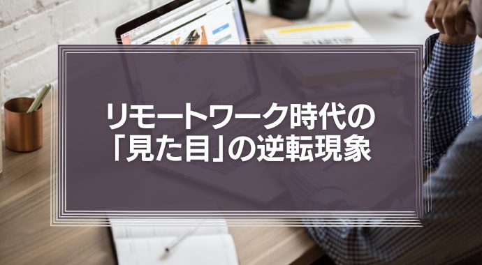 リモートワーク時代の「見た目」の逆転現象
