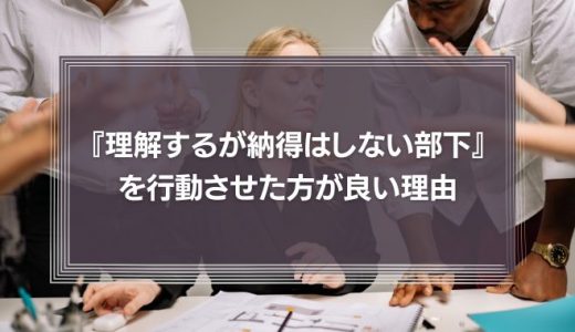 『理解はできるが納得はしない部下』を行動させた方が良い理由