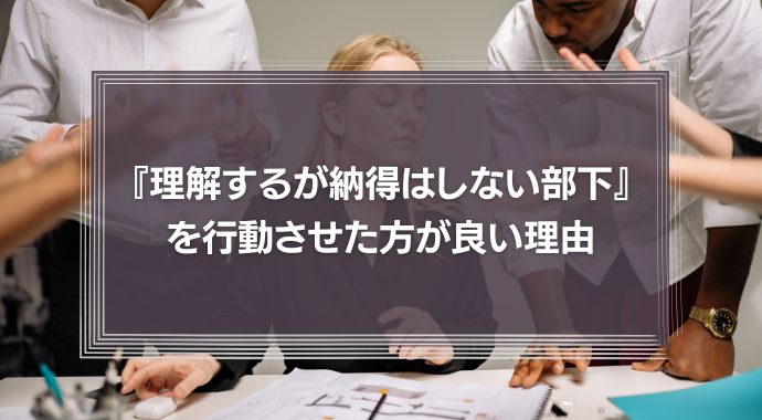 『理解はできるが納得はしない部下』を行動させた方が良い理由
