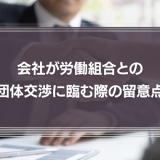 会社が労働組合との団体交渉に臨む際の留意点　それぞれの義務や権利を弁護士が解説