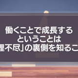 働くことで成長するということは「理不尽」の裏側を知ること