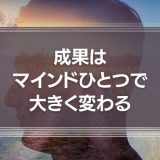 成果はマインドひとつで大きく変わる