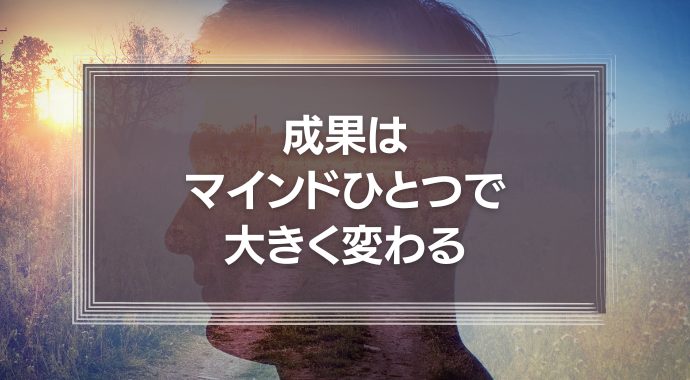 成果はマインドひとつで大きく変わる