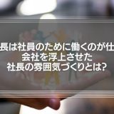「社長は社員のために働くのが仕事」会社を浮上させた社長の雰囲気づくりとは？