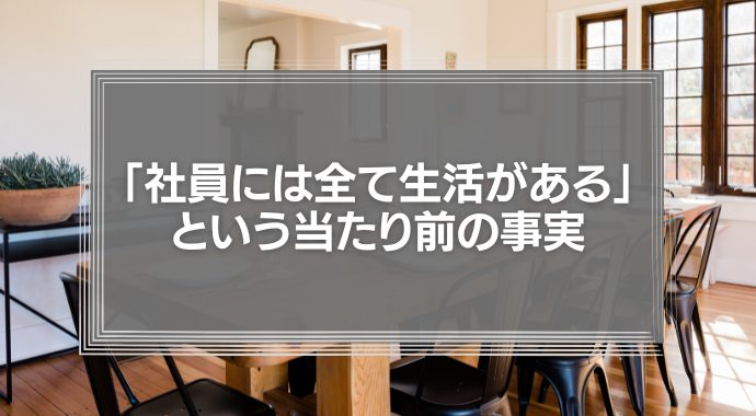 「社員には全て生活がある」という当たり前の事実　忘れていませんか？