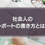社会人のレポートの書き方とは？一生懸命書いたのに読んでもらえない理由