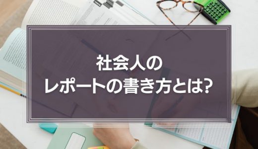 社会人のレポートの書き方とは？一生懸命書いたのに読んでもらえない理由