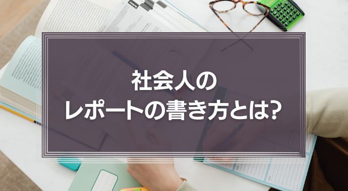 社会人のレポートの書き方とは？一生懸命書いたのに読んでもらえない理由