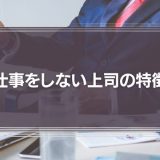 【正直迷惑】仕事をしない上司の特徴とは？対策とメンタルを保つ3つの方法を解説