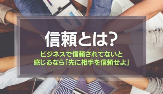 信頼とは？ビジネスで信頼されてないと感じるなら、「先に相手を信頼せよ」