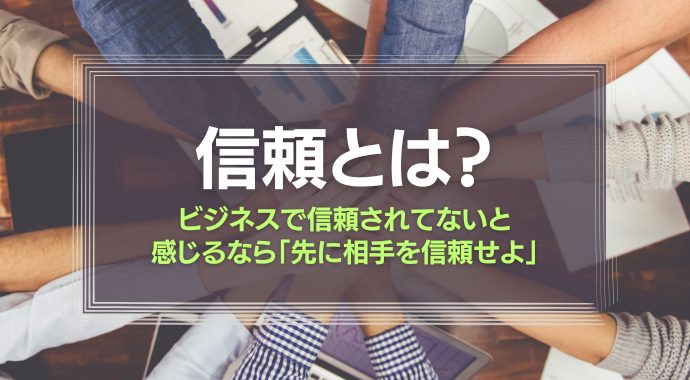 信頼とは？ビジネスで信頼されてないと感じるなら、「先に相手を信頼せよ」