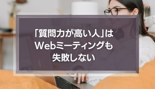 「質問力が高い人」はWebミーティングも失敗しない！相手に迷惑をかけないために大切なこととは？