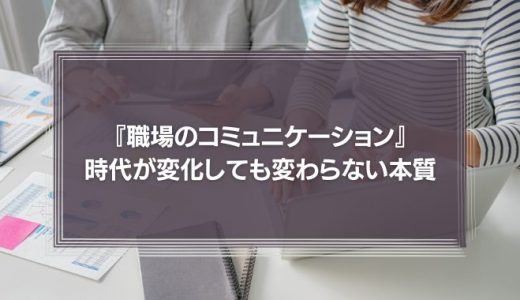 『職場のコミュニケーション』時代が変化しても変わらない本質とは？