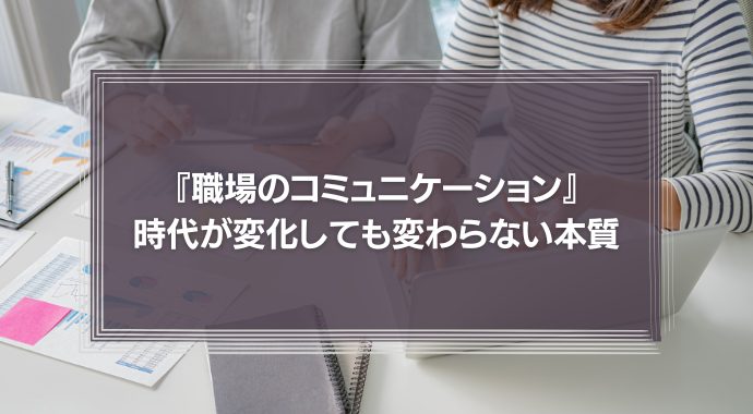 『職場のコミュニケーション』時代が変化しても変わらない本質とは？