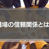 職場の信頼関係とは？優秀な人材を集めるほど、チームの統率が難しくなる理由を解説！