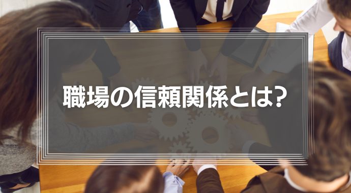 職場の信頼関係とは？優秀な人材を集めるほど、チームの統率が難しくなる理由を解説！