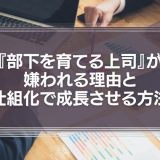 『部下を育てる上司』が嫌われる理由と仕組化で成長させる方法