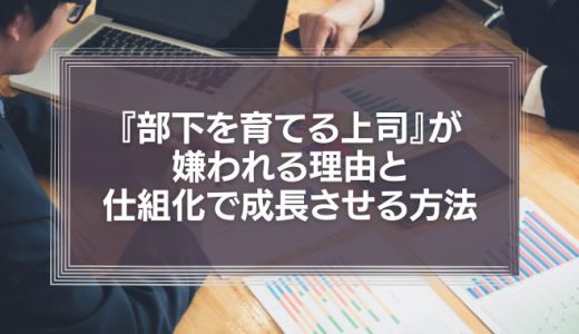 『部下を育てる上司』が嫌われる理由と仕組化で成長させる方法を徹底解説！