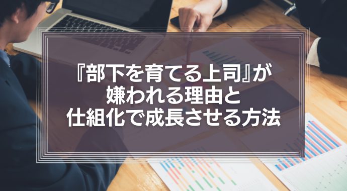 『部下を育てる上司』が嫌われる理由と仕組化で成長させる方法