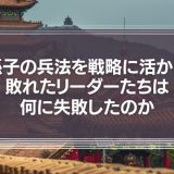 孫子の兵法を戦略に活かし敗れたリーダーたちは何に失敗したのか