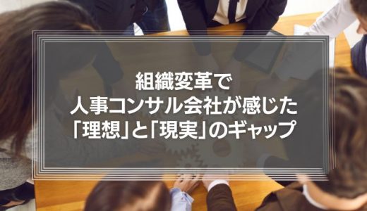 組織変革で人事コンサルティング会社が感じた「理想」と「現実」のギャップについて