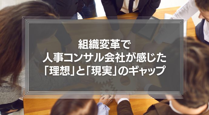 組織変革で人事コンサルティング会社が感じた「理想」と「現実」のギャップについて