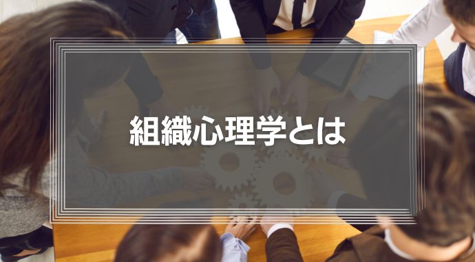 【組織心理学とは】 企業で働く人々の行動を科学する仕組みをわかりやすく解説