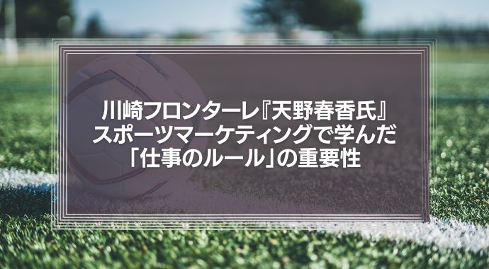 川崎フロンターレ『天野春香氏』のスポーツマーケティングで学んだ「仕事のルール」の重要性。