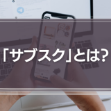 「サブスク」とは？サブスクリプションサービスの基礎知識と最新事例を徹底解説！