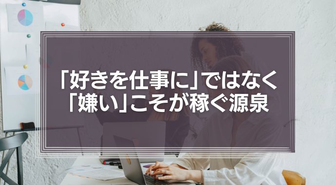 「好きを仕事に」ではなく「嫌い」こそが稼ぐ源泉