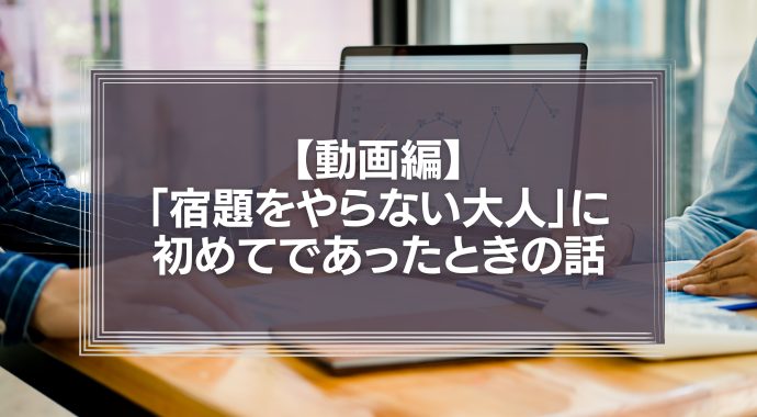【動画編】「宿題をやらない大人」に初めてであったときの話