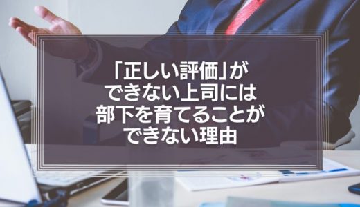 「正しい評価」ができない上司には、部下を育てることができない理由とは?
