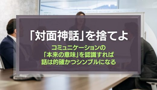 「対面神話」を捨てよ。コミュニケーションの「本来の意味」を認識すれば、話は的確かつシンプルになる