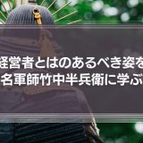 経営者とはどうあるべきか？あるべき姿を名軍師：竹中半兵衛の生き方に学ぶ