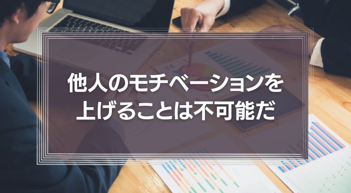 他人のモチベーションをアップさせることは不可能だ
