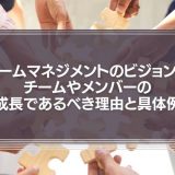 【顧客満足は必要ない】チームマネジメントのビジョンがチームやメンバーの成長であるべき理由と具体例な職場例を紹介！