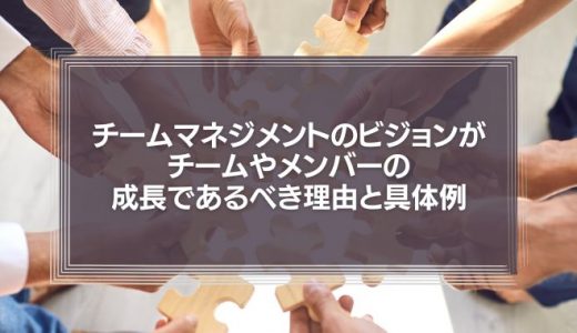 【顧客満足は必要ない】チームマネジメントのビジョンがチームやメンバーの成長であるべき理由と具体例な職場例を紹介!
