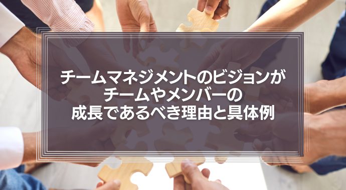 【顧客満足は必要ない】チームマネジメントのビジョンがチームやメンバーの成長であるべき理由と具体例な職場例を紹介！